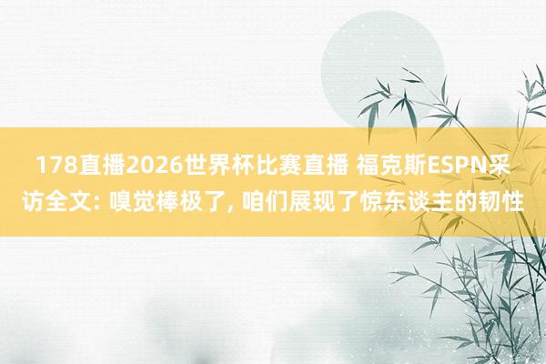 178直播2026世界杯比赛直播 福克斯ESPN采访全文: 嗅觉棒极了, 咱们展现了惊东谈主的韧性