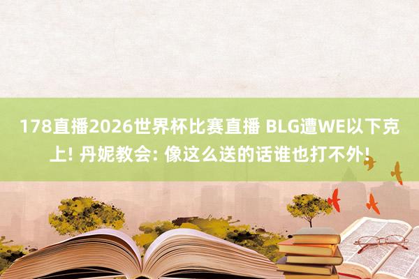 178直播2026世界杯比赛直播 BLG遭WE以下克上! 丹妮教会: 像这么送的话谁也打不外!