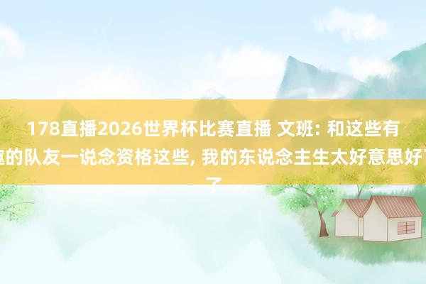 178直播2026世界杯比赛直播 文班: 和这些有趣的队友一说念资格这些, 我的东说念主生太好意思好了
