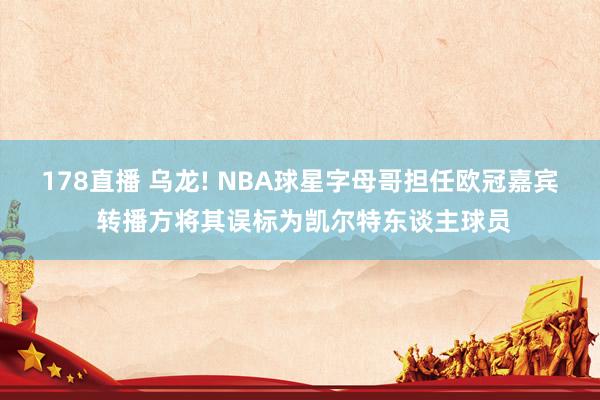 178直播 乌龙! NBA球星字母哥担任欧冠嘉宾 转播方将其误标为凯尔特东谈主球员