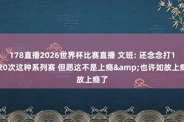 178直播2026世界杯比赛直播 文班: 还念念打15-20次这种系列赛 但愿这不是上瘾&也许如故上瘾了