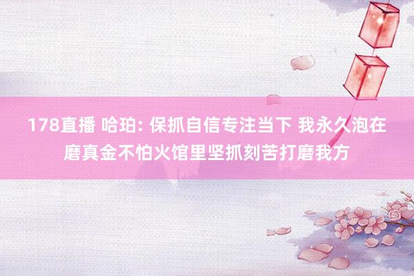 178直播 哈珀: 保抓自信专注当下 我永久泡在磨真金不怕火馆里坚抓刻苦打磨我方