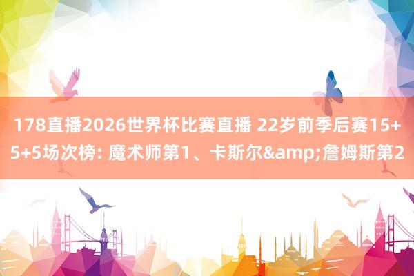 178直播2026世界杯比赛直播 22岁前季后赛15+5+5场次榜: 魔术师第1、卡斯尔&詹姆斯第2