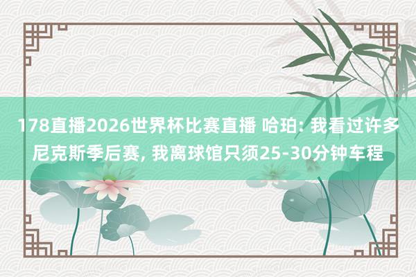 178直播2026世界杯比赛直播 哈珀: 我看过许多尼克斯季后赛, 我离球馆只须25-30分钟车程