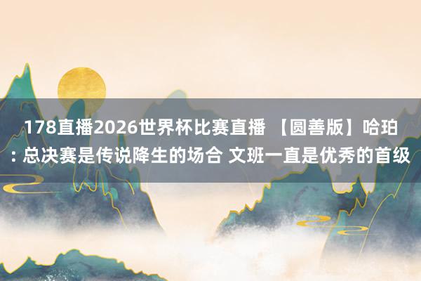 178直播2026世界杯比赛直播 【圆善版】哈珀: 总决赛是传说降生的场合 文班一直是优秀的首级