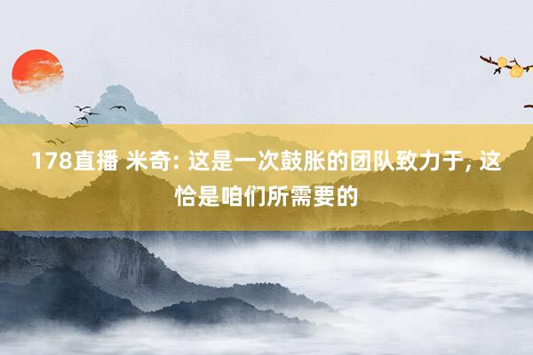 178直播 米奇: 这是一次鼓胀的团队致力于, 这恰是咱们所需要的