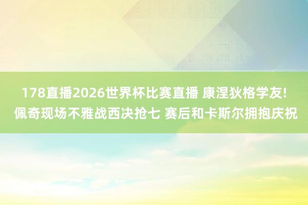 178直播2026世界杯比赛直播 康涅狄格学友! 佩奇现场不雅战西决抢七 赛后和卡斯尔拥抱庆祝
