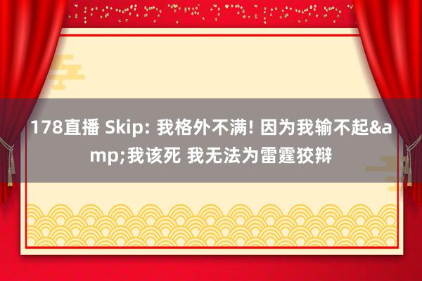 178直播 Skip: 我格外不满! 因为我输不起&我该死 我无法为雷霆狡辩