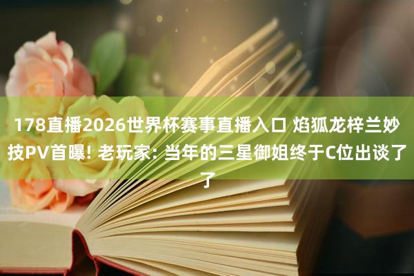 178直播2026世界杯赛事直播入口 焰狐龙梓兰妙技PV首曝! 老玩家: 当年的三星御姐终于C位出谈了