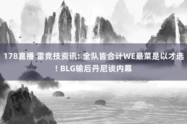 178直播 雷竞技资讯: 全队皆合计WE最菜是以才选! BLG输后丹尼谈内幕
