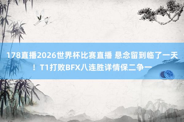 178直播2026世界杯比赛直播 悬念留到临了一天！T1打败BFX八连胜详情保二争一
