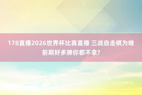 178直播2026世界杯比赛直播 三战自走棋为啥前期好多牌你都不拿?