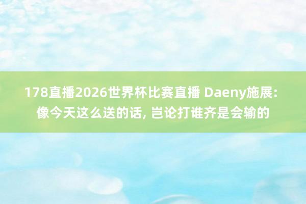 178直播2026世界杯比赛直播 Daeny施展: 像今天这么送的话, 岂论打谁齐是会输的