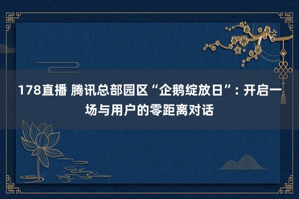 178直播 腾讯总部园区“企鹅绽放日”: 开启一场与用户的零距离对话