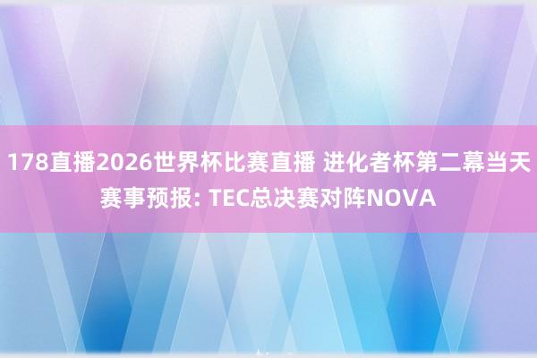 178直播2026世界杯比赛直播 进化者杯第二幕当天赛事预报: TEC总决赛对阵NOVA