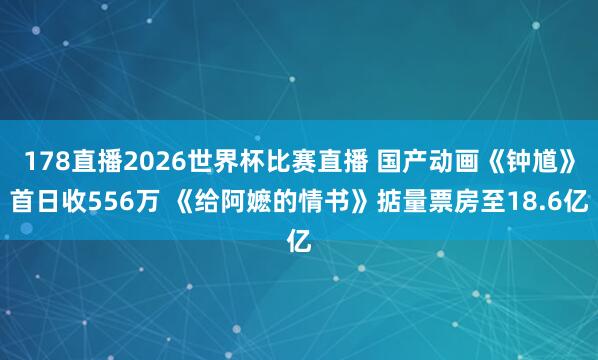 178直播2026世界杯比赛直播 国产动画《钟馗》首日收556万 《给阿嬷的情书》掂量票房至18.6亿