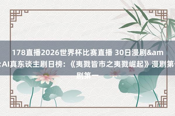 178直播2026世界杯比赛直播 30日漫剧&AI真东谈主剧日榜: 《夷戮皆市之夷戮崛起》漫剧第一