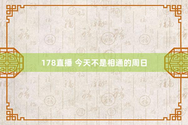 178直播 今天不是相通的周日