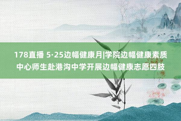 178直播 5·25边幅健康月|学院边幅健康素质中心师生赴港沟中学开展边幅健康志愿四肢