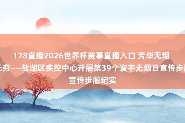 178直播2026世界杯赛事直播入口 芳华无烟 将来无穷——盐湖区疾控中心开展第39个寰宇无烟日宣传步履纪实