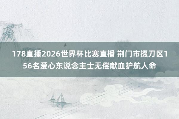 178直播2026世界杯比赛直播 荆门市掇刀区156名爱心东说念主士无偿献血护航人命