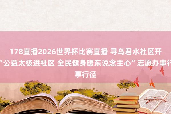 178直播2026世界杯比赛直播 寻乌君水社区开展“公益太极进社区 全民健身暖东说念主心”志愿办事行径