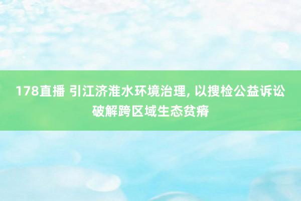178直播 引江济淮水环境治理, 以搜检公益诉讼破解跨区域生态贫瘠