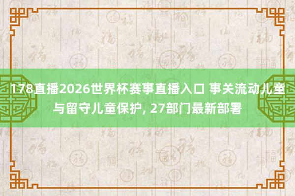 178直播2026世界杯赛事直播入口 事关流动儿童与留守儿童保护, 27部门最新部署