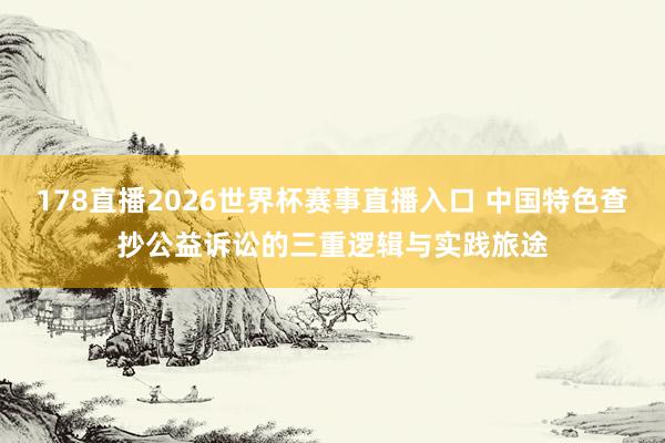 178直播2026世界杯赛事直播入口 中国特色查抄公益诉讼的三重逻辑与实践旅途