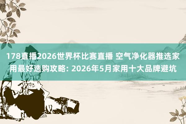 178直播2026世界杯比赛直播 空气净化器推选家用最好选购攻略: 2026年5月家用十大品牌避坑