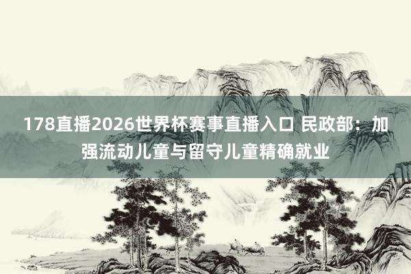 178直播2026世界杯赛事直播入口 民政部：加强流动儿童与留守儿童精确就业
