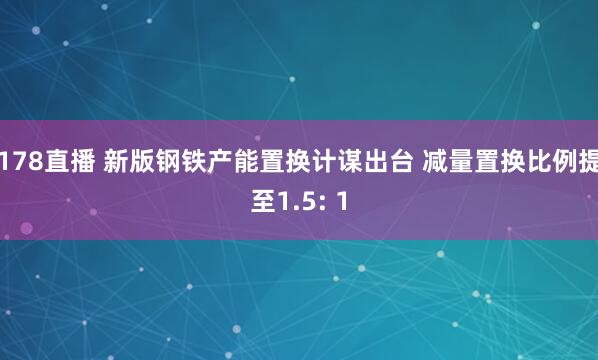 178直播 新版钢铁产能置换计谋出台 减量置换比例提至1.5: 1