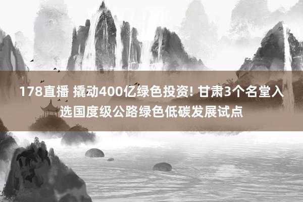 178直播 撬动400亿绿色投资! 甘肃3个名堂入选国度级公路绿色低碳发展试点