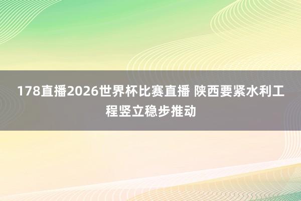 178直播2026世界杯比赛直播 陕西要紧水利工程竖立稳步推动