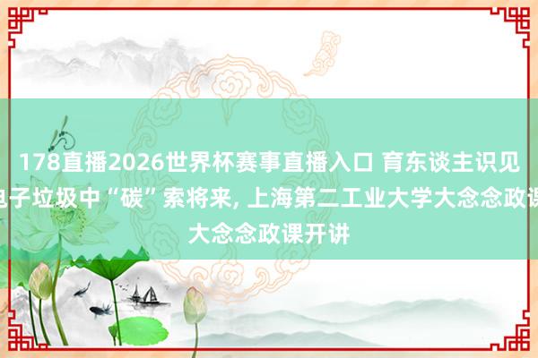 178直播2026世界杯赛事直播入口 育东谈主识见 | 从电子垃圾中“碳”索将来, 上海第二工业大学大念念政课开讲