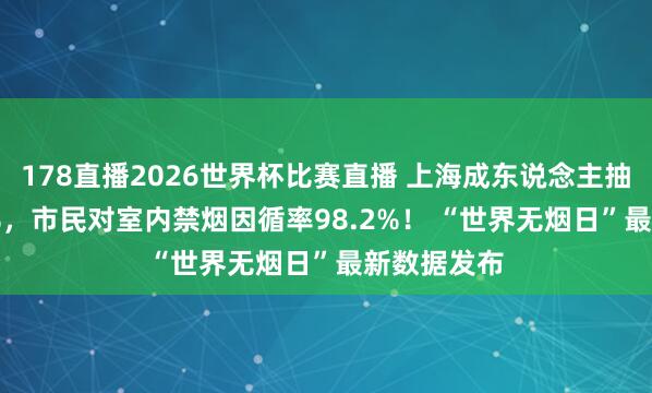 178直播2026世界杯比赛直播 上海成东说念主抽烟率18.6%，市民对室内禁烟因循率98.2%！ “世界无烟日”最新数据发布