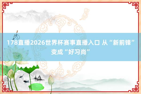 178直播2026世界杯赛事直播入口 从“新前锋”变成“好习尚”