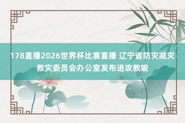 178直播2026世界杯比赛直播 辽宁省防灾减灾救灾委员会办公室发布进攻教唆