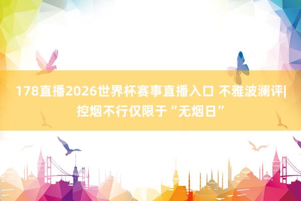 178直播2026世界杯赛事直播入口 不雅波澜评|控烟不行仅限于“无烟日”