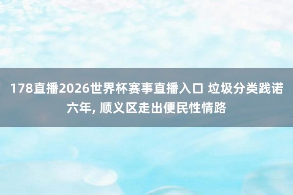 178直播2026世界杯赛事直播入口 垃圾分类践诺六年, 顺义区走出便民性情路