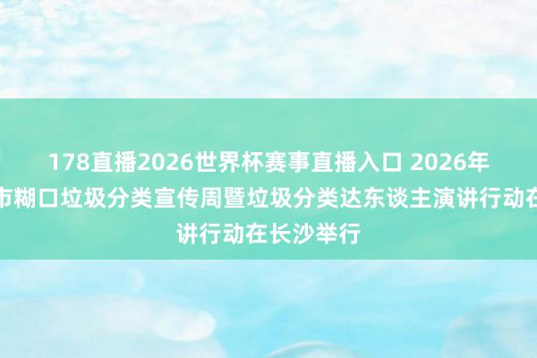 178直播2026世界杯赛事直播入口 2026年湖南省城市糊口垃圾分类宣传周暨垃圾分类达东谈主演讲行动在长沙举行