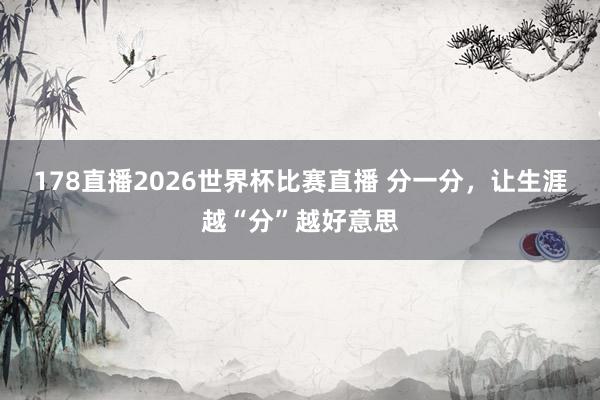 178直播2026世界杯比赛直播 分一分，让生涯越“分”越好意思