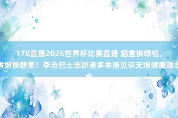 178直播2026世界杯比赛直播 烟盒换绿植，香烟换糖果！李沧巴士志愿者多举措见识无烟健康理念