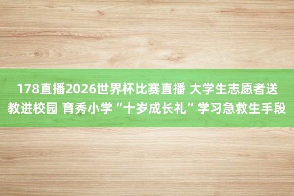 178直播2026世界杯比赛直播 大学生志愿者送教进校园 育秀小学“十岁成长礼”学习急救生手段