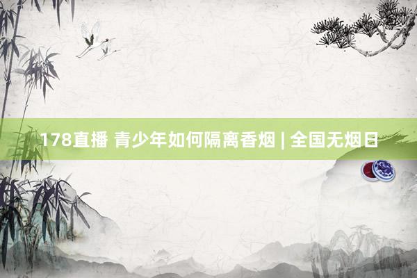 178直播 青少年如何隔离香烟 | 全国无烟日
