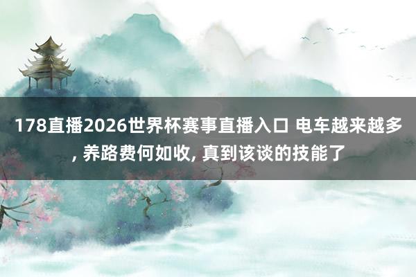 178直播2026世界杯赛事直播入口 电车越来越多, 养路费何如收, 真到该谈的技能了