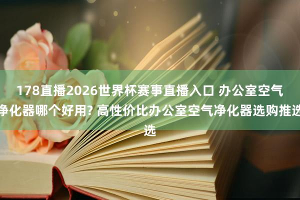 178直播2026世界杯赛事直播入口 办公室空气净化器哪个好用? 高性价比办公室空气净化器选购推选