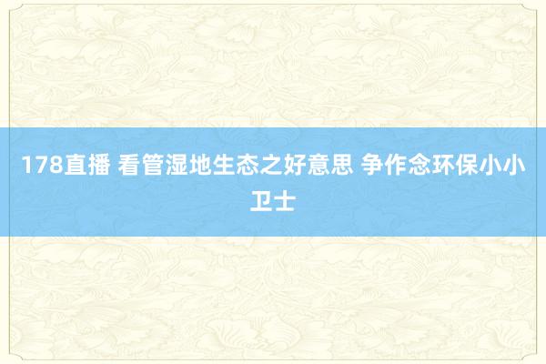 178直播 看管湿地生态之好意思 争作念环保小小卫士