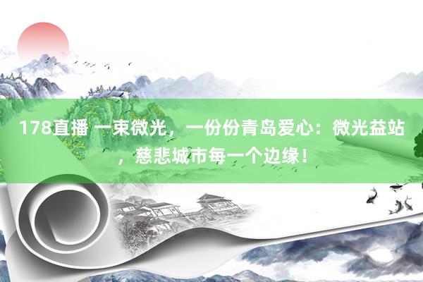 178直播 一束微光，一份份青岛爱心：微光益站，慈悲城市每一个边缘！
