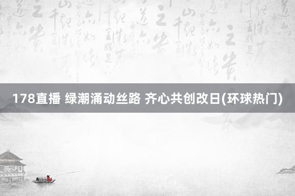 178直播 绿潮涌动丝路 齐心共创改日(环球热门)